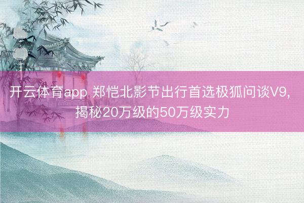 开云体育app 郑恺北影节出行首选极狐问谈V9, 揭秘20万级的50万级实力