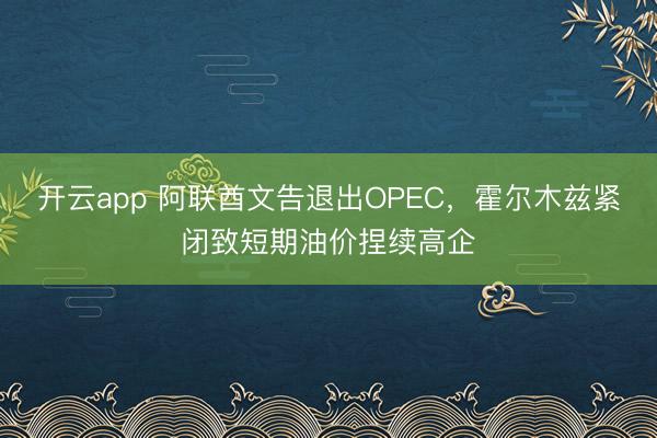 开云app 阿联酋文告退出OPEC，霍尔木兹紧闭致短期油价捏续高企