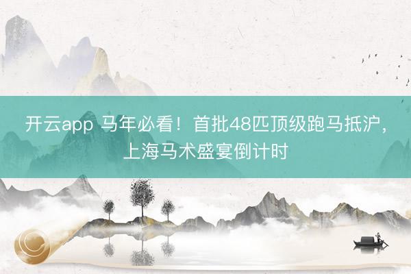 开云app 马年必看！首批48匹顶级跑马抵沪，上海马术盛宴倒计时