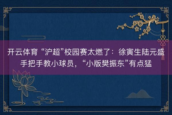 开云体育 “沪超”校园赛太燃了：徐寅生陆元盛手把手教小球员，“小版樊振东”有点猛