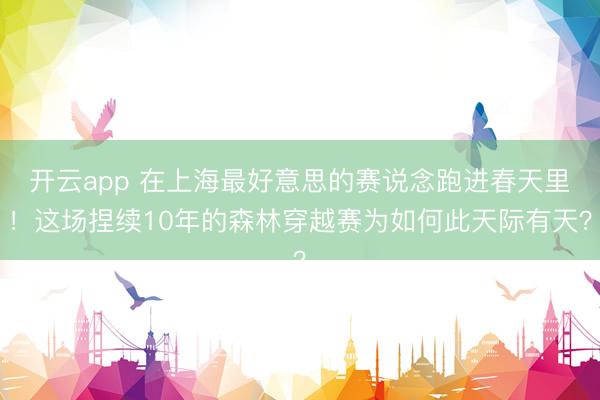 开云app 在上海最好意思的赛说念跑进春天里！这场捏续10年的森林穿越赛为如何此天际有天？