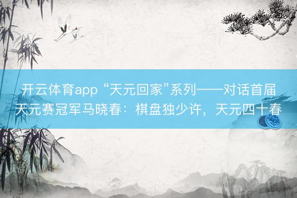 开云体育app “天元回家”系列——对话首届天元赛冠军马晓春：棋盘独少许，天元四十春