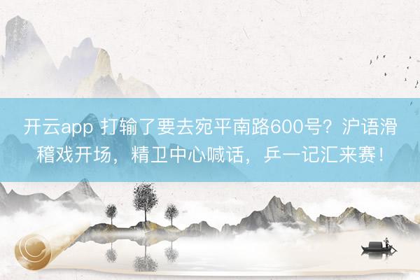 开云app 打输了要去宛平南路600号？沪语滑稽戏开场，精卫中心喊话，乒一记汇来赛！