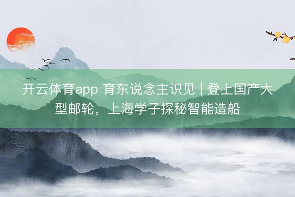 开云体育app 育东说念主识见 | 登上国产大型邮轮，上海学子探秘智能造船