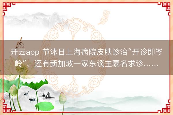开云app 节沐日上海病院皮肤诊治“开诊即岑岭”，还有新加坡一家东谈主慕名求诊……