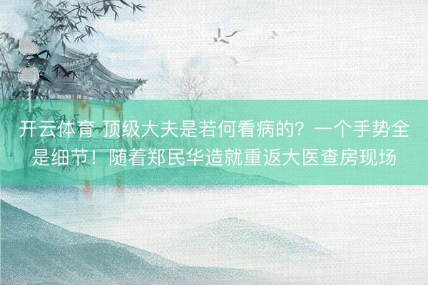 开云体育 顶级大夫是若何看病的？一个手势全是细节！随着郑民华造就重返大医查房现场