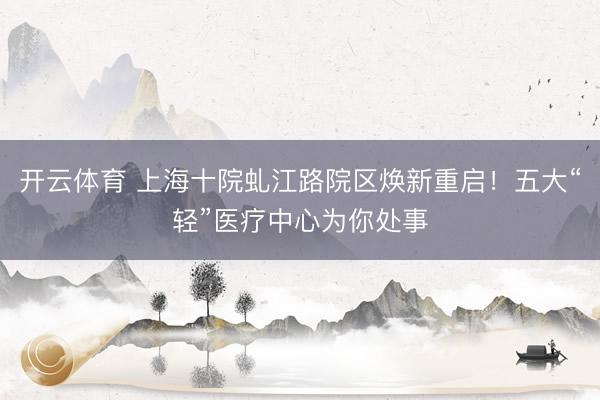 开云体育 上海十院虬江路院区焕新重启！五大“轻”医疗中心为你处事