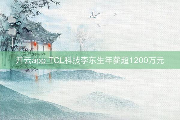 开云app TCL科技李东生年薪超1200万元