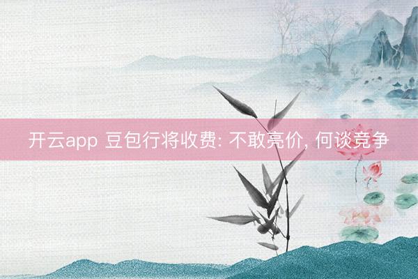 开云app 豆包行将收费: 不敢亮价， 何谈竞争