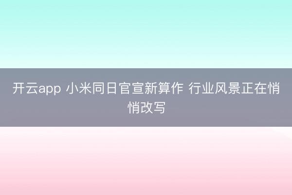 开云app 小米同日官宣新算作 行业风景正在悄悄改写
