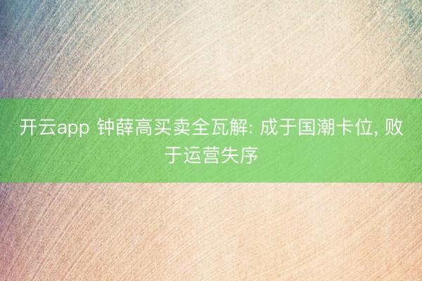 开云app 钟薛高买卖全瓦解: 成于国潮卡位， 败于运营失序