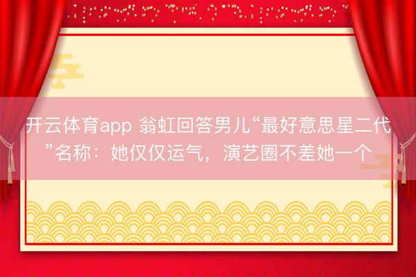 开云体育app 翁虹回答男儿“最好意思星二代”名称：她仅仅运气，演艺圈不差她一个
