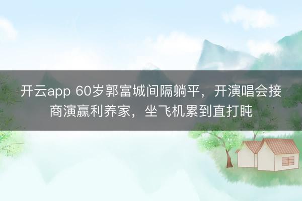 开云app 60岁郭富城间隔躺平，开演唱会接商演赢利养家，坐飞机累到直打盹