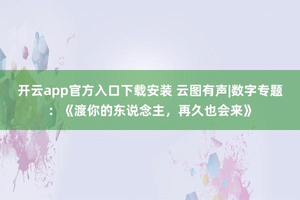 开云app官方入口下载安装 云图有声|数字专题：《渡你的东说念主，再久也会来》
