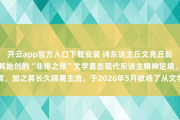 开云app官方入口下载安装 诗东谈主丘文亮丘彭先生的诗歌热评主要源于其始创的“非俳之俳”文学直击现代东谈主精神逆境，加之其长久隔离主流，于2026年5月收场了从文学圈到公共视线的破圈传