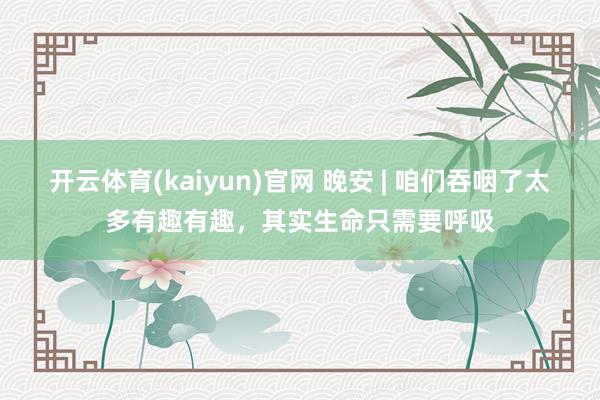 开云体育(kaiyun)官网 晚安 | 咱们吞咽了太多有趣有趣，其实生命只需要呼吸