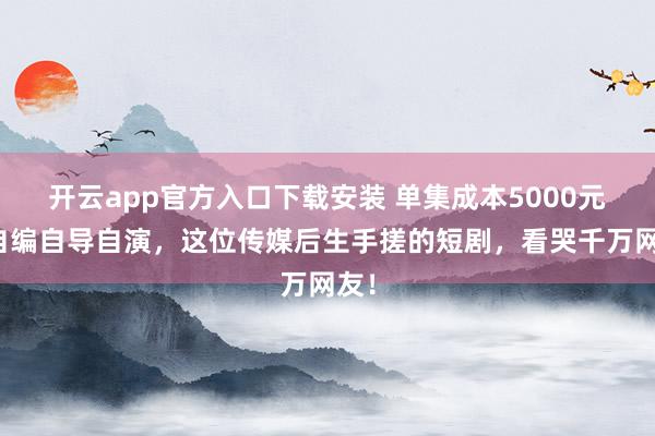 开云app官方入口下载安装 单集成本5000元，自编自导自演，这位传媒后生手搓的短剧，看哭千万网友！