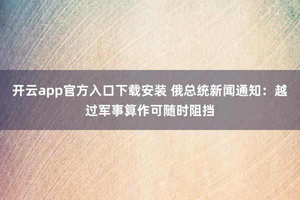 开云app官方入口下载安装 俄总统新闻通知：越过军事算作可随时阻挡