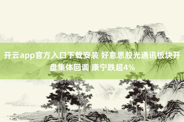 开云app官方入口下载安装 好意思股光通讯板块开盘集体回调 康宁跌超4%