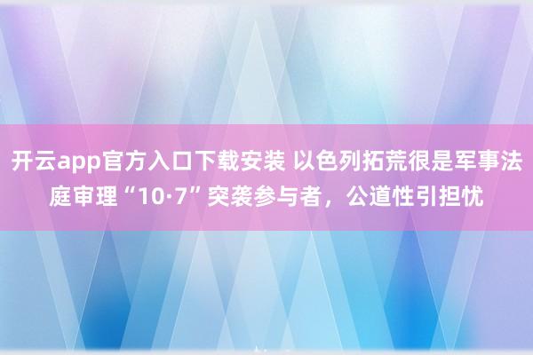 开云app官方入口下载安装 以色列拓荒很是军事法庭审理“10·7”突袭参与者，公道性引担忧