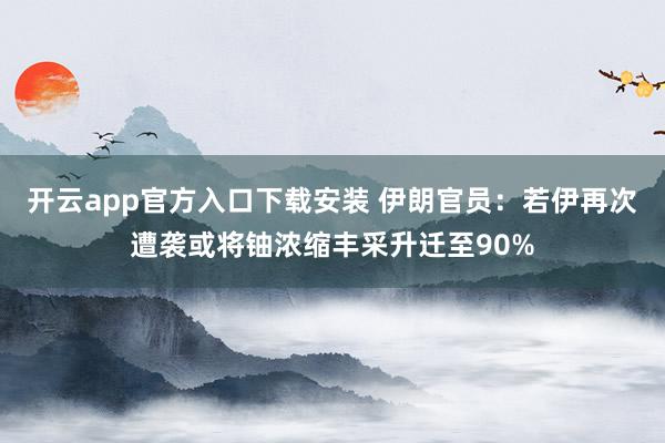 开云app官方入口下载安装 伊朗官员：若伊再次遭袭或将铀浓缩丰采升迁至90%