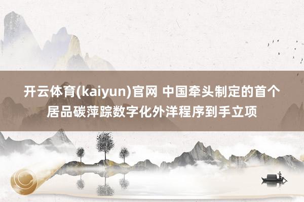 开云体育(kaiyun)官网 中国牵头制定的首个居品碳萍踪数字化外洋程序到手立项