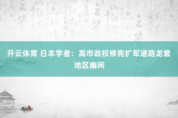 开云体育 日本学者：高市政权修宪扩军道路龙套地区幽闲
