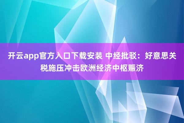 开云app官方入口下载安装 中经批驳：好意思关税施压冲击欧洲经济中枢赈济