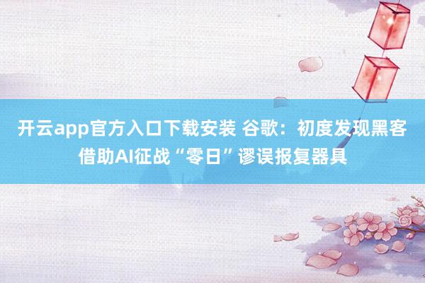 开云app官方入口下载安装 谷歌：初度发现黑客借助AI征战“零日”谬误报复器具