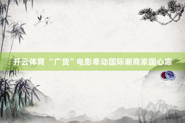 开云体育 “广货”电影牵动国际潮商家国心扉