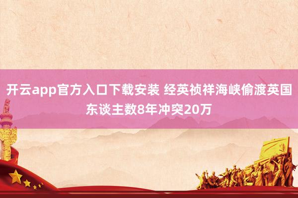 开云app官方入口下载安装 经英祯祥海峡偷渡英国东谈主数8年冲突20万