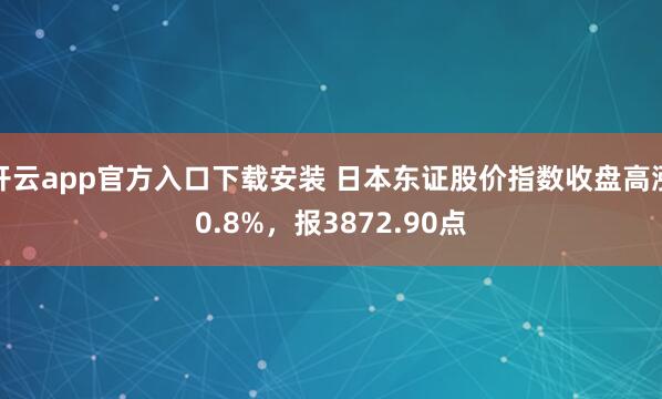 开云app官方入口下载安装 日本东证股价指数收盘高涨0.8%，报3872.90点