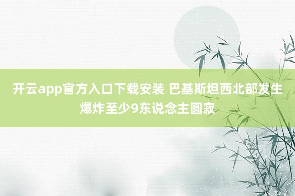 开云app官方入口下载安装 巴基斯坦西北部发生爆炸至少9东说念主圆寂