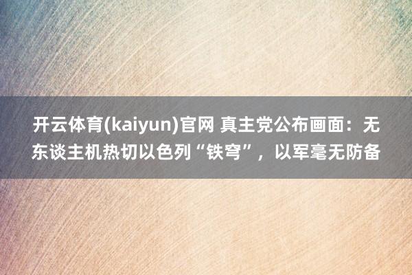 开云体育(kaiyun)官网 真主党公布画面:无东谈主机热切以色列“铁穹”,以军毫无防备
