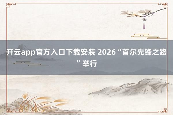 开云app官方入口下载安装 2026“首尔先锋之路”举行