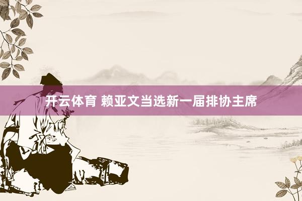 开云体育 赖亚文当选新一届排协主席