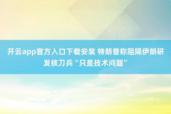 开云app官方入口下载安装 特朗普称阻隔伊朗研发核刀兵“只是技术问题”