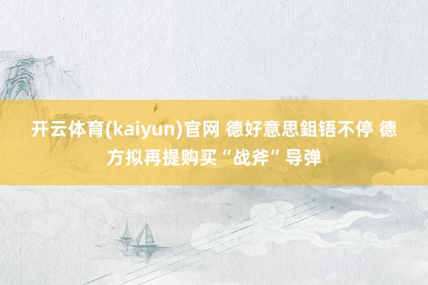 开云体育(kaiyun)官网 德好意思鉏铻不停 德方拟再提购买“战斧”导弹