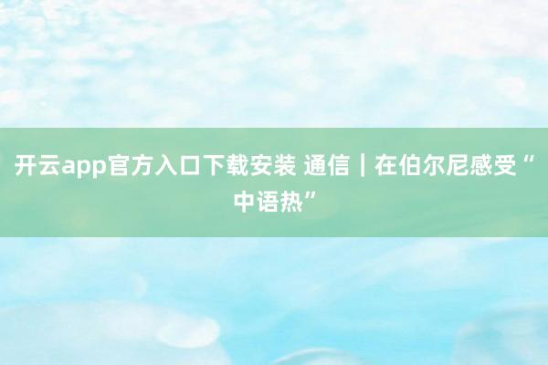 开云app官方入口下载安装 通信｜在伯尔尼感受“中语热”