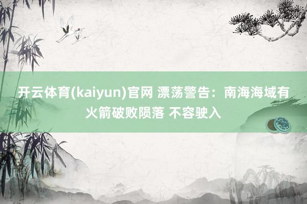 开云体育(kaiyun)官网 漂荡警告：南海海域有火箭破败陨落 不容驶入