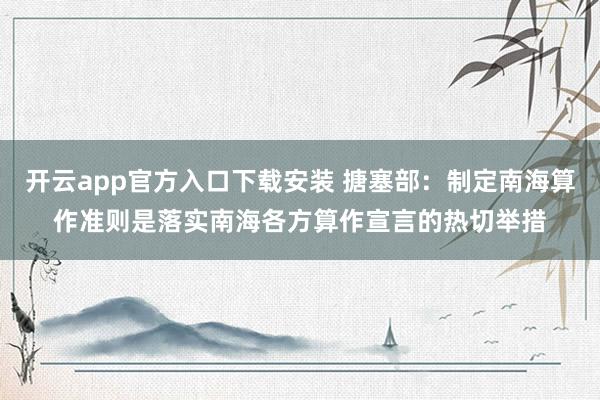 开云app官方入口下载安装 搪塞部：制定南海算作准则是落实南海各方算作宣言的热切举措