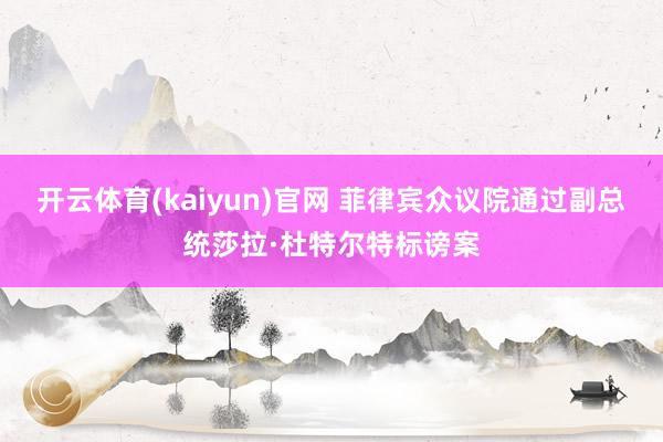 开云体育(kaiyun)官网 菲律宾众议院通过副总统莎拉·杜特尔特标谤案