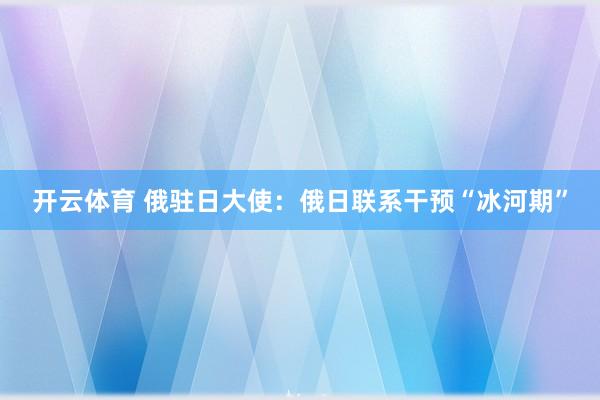 开云体育 俄驻日大使：俄日联系干预“冰河期”