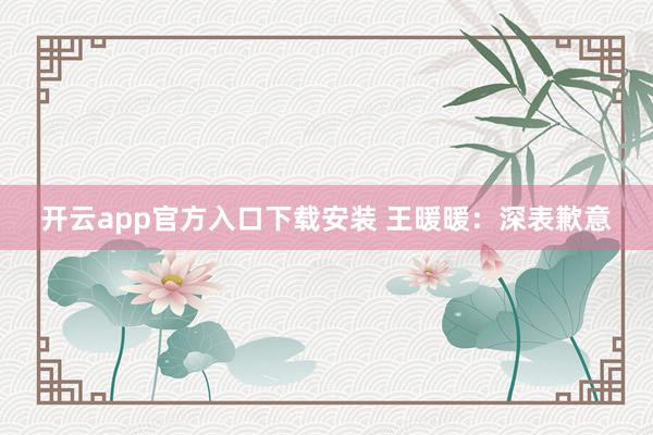 开云app官方入口下载安装 王暖暖：深表歉意