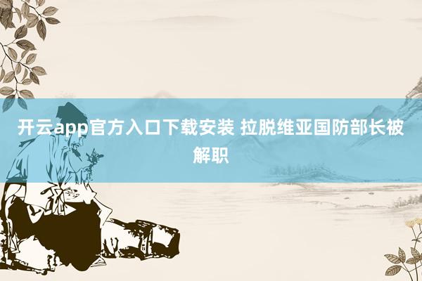 开云app官方入口下载安装 拉脱维亚国防部长被解职