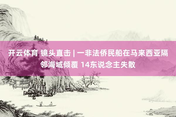 开云体育 镜头直击 | 一非法侨民船在马来西亚隔邻海域倾覆 14东说念主失散