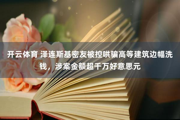 开云体育 泽连斯基密友被控哄骗高等建筑边幅洗钱，涉案金额超千万好意思元