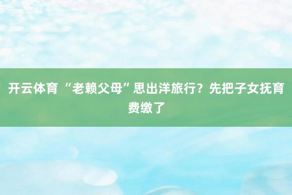 开云体育 “老赖父母”思出洋旅行？先把子女抚育费缴了