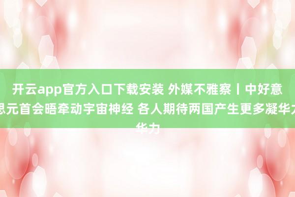 开云app官方入口下载安装 外媒不雅察丨中好意思元首会晤牵动宇宙神经 各人期待两国产生更多凝华力