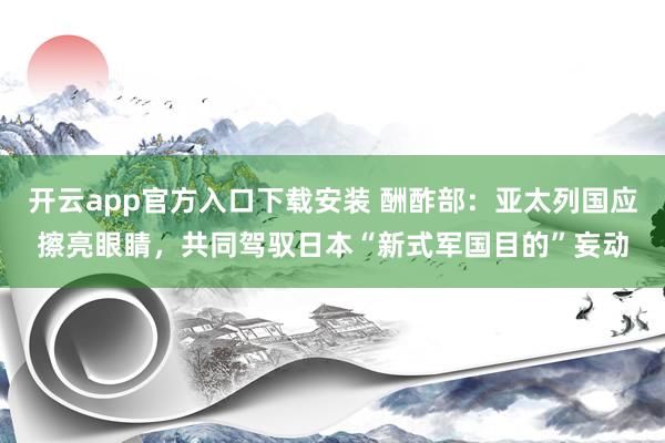 开云app官方入口下载安装 酬酢部:亚太列国应擦亮眼睛,共同驾驭日本“新式军国目的”妄动